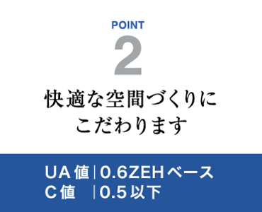 快適な空間づくりにこだわります　UA値｜0.6ZEHベース　C値  ｜0.5以下