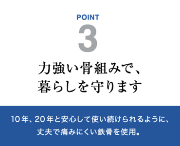 力強い骨組みで、暮らしを守ります　10年、20年と安心して使い続けられるように、丈夫で痛みにくい鉄骨を使用。 