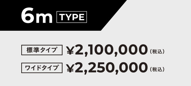 6m TYPE  標準タイプ ¥3,100,000  ワイドタイプ ¥2,250,000